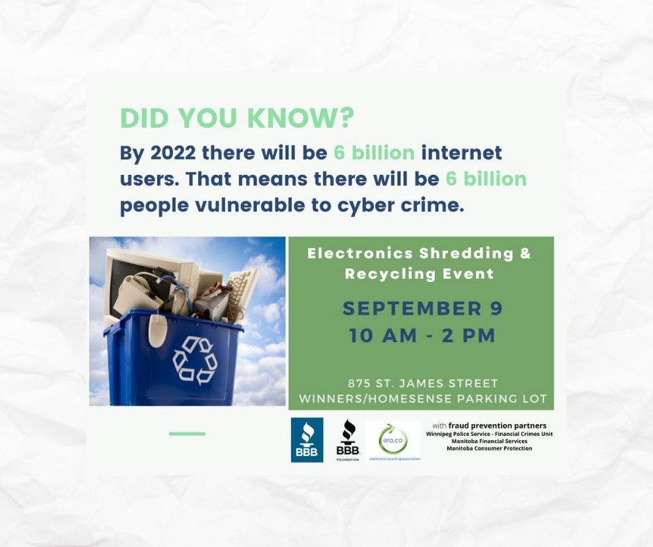 The Electronic Recycling Association in partnership with the BBB of Manitoba and NW Ontario and the BBB Education Foundation of Manitoba Inc. is excited to host a FREE electronics shredding and recycling event for local consumers and businesses. Join us on September 9th 2021, from 10:00am-2:00pm at 875 St.James Street, Winnipeg, MB (Winners/Homesense Parking Lot), and let us help you safely and securely destroy or recycle your unwanted electronic devices.